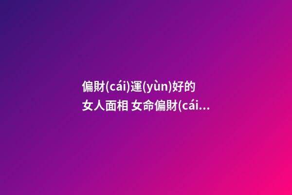 偏財(cái)運(yùn)好的女人面相 女命偏財(cái)運(yùn)外貌特點(diǎn)